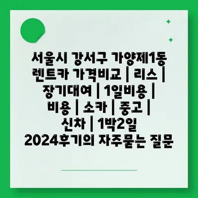 서울시 강서구 가양제1동 렌트카 가격비교 | 리스 | 장기대여 | 1일비용 | 비용 | 소카 | 중고 | 신차 | 1박2일 2024후기