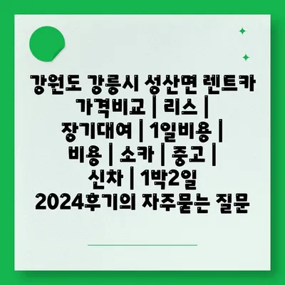 강원도 강릉시 성산면 렌트카 가격비교 | 리스 | 장기대여 | 1일비용 | 비용 | 소카 | 중고 | 신차 | 1박2일 2024후기