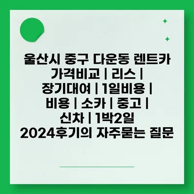 울산시 중구 다운동 렌트카 가격비교 | 리스 | 장기대여 | 1일비용 | 비용 | 소카 | 중고 | 신차 | 1박2일 2024후기