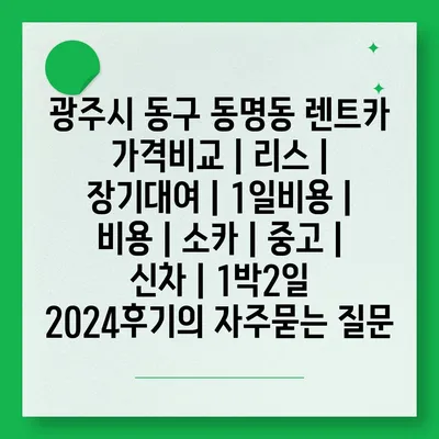 광주시 동구 동명동 렌트카 가격비교 | 리스 | 장기대여 | 1일비용 | 비용 | 소카 | 중고 | 신차 | 1박2일 2024후기