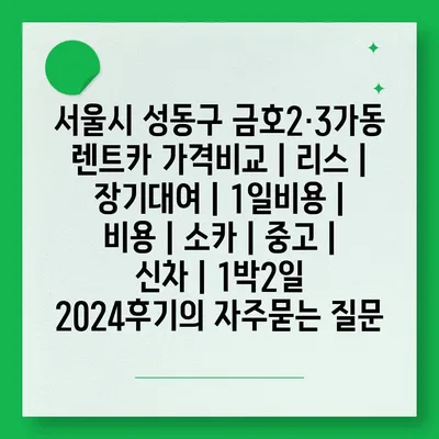 서울시 성동구 금호2·3가동 렌트카 가격비교 | 리스 | 장기대여 | 1일비용 | 비용 | 소카 | 중고 | 신차 | 1박2일 2024후기