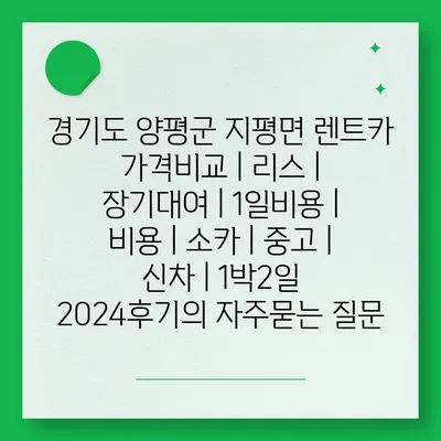 경기도 양평군 지평면 렌트카 가격비교 | 리스 | 장기대여 | 1일비용 | 비용 | 소카 | 중고 | 신차 | 1박2일 2024후기