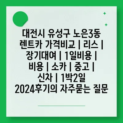 대전시 유성구 노은3동 렌트카 가격비교 | 리스 | 장기대여 | 1일비용 | 비용 | 소카 | 중고 | 신차 | 1박2일 2024후기