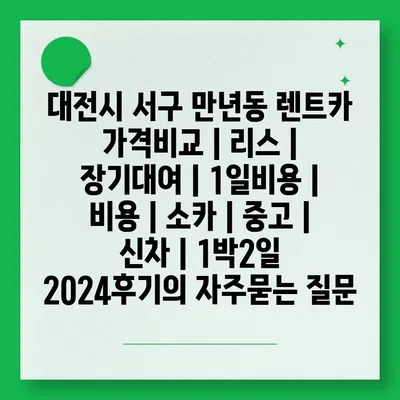 대전시 서구 만년동 렌트카 가격비교 | 리스 | 장기대여 | 1일비용 | 비용 | 소카 | 중고 | 신차 | 1박2일 2024후기