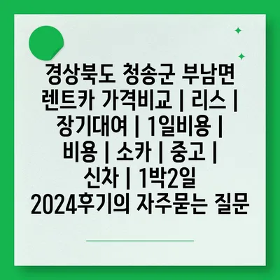 경상북도 청송군 부남면 렌트카 가격비교 | 리스 | 장기대여 | 1일비용 | 비용 | 소카 | 중고 | 신차 | 1박2일 2024후기