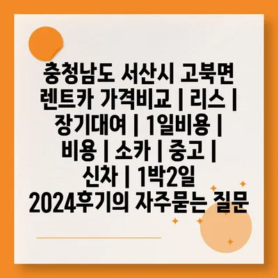 충청남도 서산시 고북면 렌트카 가격비교 | 리스 | 장기대여 | 1일비용 | 비용 | 소카 | 중고 | 신차 | 1박2일 2024후기