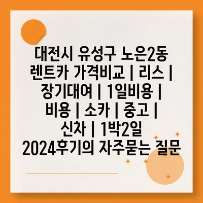 대전시 유성구 노은2동 렌트카 가격비교 | 리스 | 장기대여 | 1일비용 | 비용 | 소카 | 중고 | 신차 | 1박2일 2024후기