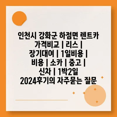 인천시 강화군 하점면 렌트카 가격비교 | 리스 | 장기대여 | 1일비용 | 비용 | 소카 | 중고 | 신차 | 1박2일 2024후기