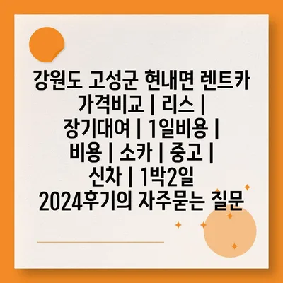 강원도 고성군 현내면 렌트카 가격비교 | 리스 | 장기대여 | 1일비용 | 비용 | 소카 | 중고 | 신차 | 1박2일 2024후기