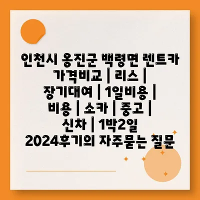 인천시 옹진군 백령면 렌트카 가격비교 | 리스 | 장기대여 | 1일비용 | 비용 | 소카 | 중고 | 신차 | 1박2일 2024후기