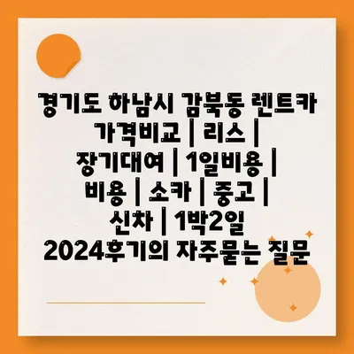 경기도 하남시 감북동 렌트카 가격비교 | 리스 | 장기대여 | 1일비용 | 비용 | 소카 | 중고 | 신차 | 1박2일 2024후기