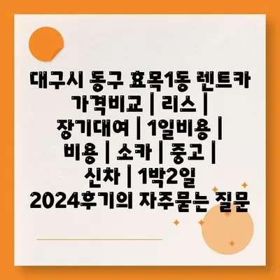 대구시 동구 효목1동 렌트카 가격비교 | 리스 | 장기대여 | 1일비용 | 비용 | 소카 | 중고 | 신차 | 1박2일 2024후기