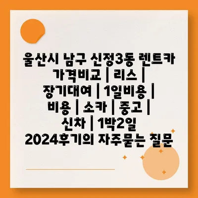 울산시 남구 신정3동 렌트카 가격비교 | 리스 | 장기대여 | 1일비용 | 비용 | 소카 | 중고 | 신차 | 1박2일 2024후기