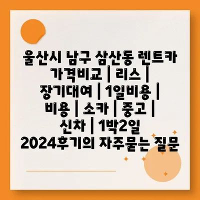 울산시 남구 삼산동 렌트카 가격비교 | 리스 | 장기대여 | 1일비용 | 비용 | 소카 | 중고 | 신차 | 1박2일 2024후기