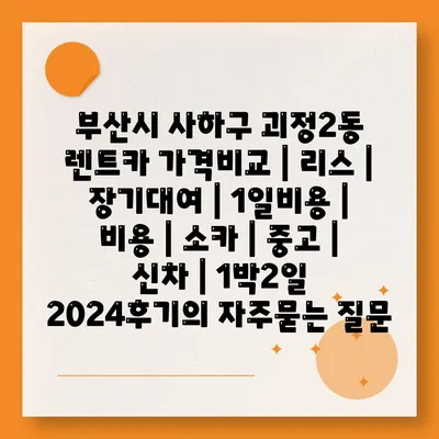 부산시 사하구 괴정2동 렌트카 가격비교 | 리스 | 장기대여 | 1일비용 | 비용 | 소카 | 중고 | 신차 | 1박2일 2024후기