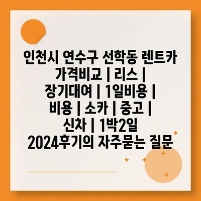 인천시 연수구 선학동 렌트카 가격비교 | 리스 | 장기대여 | 1일비용 | 비용 | 소카 | 중고 | 신차 | 1박2일 2024후기