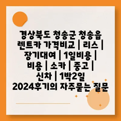 경상북도 청송군 청송읍 렌트카 가격비교 | 리스 | 장기대여 | 1일비용 | 비용 | 소카 | 중고 | 신차 | 1박2일 2024후기