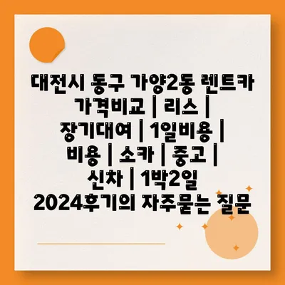 대전시 동구 가양2동 렌트카 가격비교 | 리스 | 장기대여 | 1일비용 | 비용 | 소카 | 중고 | 신차 | 1박2일 2024후기