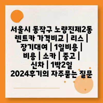 서울시 동작구 노량진제2동 렌트카 가격비교 | 리스 | 장기대여 | 1일비용 | 비용 | 소카 | 중고 | 신차 | 1박2일 2024후기