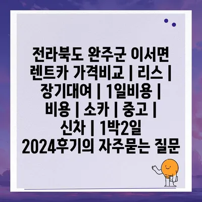 전라북도 완주군 이서면 렌트카 가격비교 | 리스 | 장기대여 | 1일비용 | 비용 | 소카 | 중고 | 신차 | 1박2일 2024후기