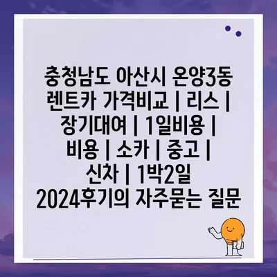 충청남도 아산시 온양3동 렌트카 가격비교 | 리스 | 장기대여 | 1일비용 | 비용 | 소카 | 중고 | 신차 | 1박2일 2024후기