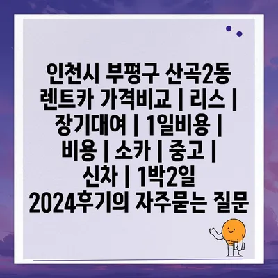 인천시 부평구 산곡2동 렌트카 가격비교 | 리스 | 장기대여 | 1일비용 | 비용 | 소카 | 중고 | 신차 | 1박2일 2024후기