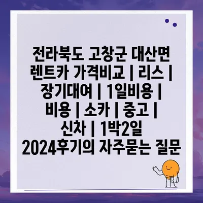 전라북도 고창군 대산면 렌트카 가격비교 | 리스 | 장기대여 | 1일비용 | 비용 | 소카 | 중고 | 신차 | 1박2일 2024후기