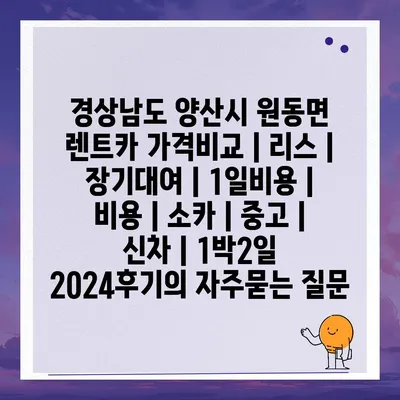 경상남도 양산시 원동면 렌트카 가격비교 | 리스 | 장기대여 | 1일비용 | 비용 | 소카 | 중고 | 신차 | 1박2일 2024후기