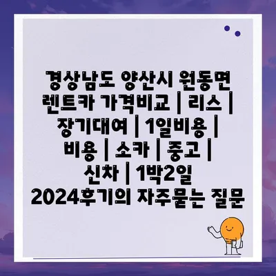 경상남도 양산시 원동면 렌트카 가격비교 | 리스 | 장기대여 | 1일비용 | 비용 | 소카 | 중고 | 신차 | 1박2일 2024후기