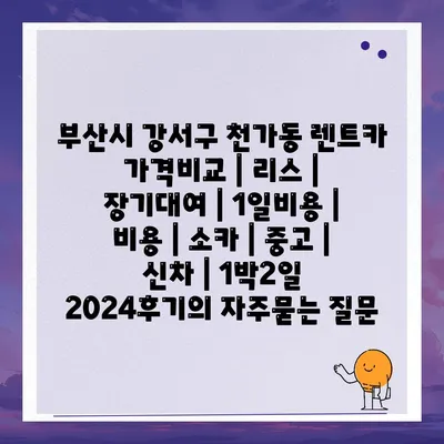 부산시 강서구 천가동 렌트카 가격비교 | 리스 | 장기대여 | 1일비용 | 비용 | 소카 | 중고 | 신차 | 1박2일 2024후기