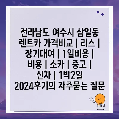 전라남도 여수시 삼일동 렌트카 가격비교 | 리스 | 장기대여 | 1일비용 | 비용 | 소카 | 중고 | 신차 | 1박2일 2024후기