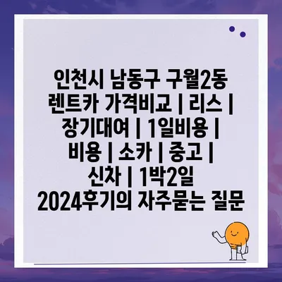 인천시 남동구 구월2동 렌트카 가격비교 | 리스 | 장기대여 | 1일비용 | 비용 | 소카 | 중고 | 신차 | 1박2일 2024후기