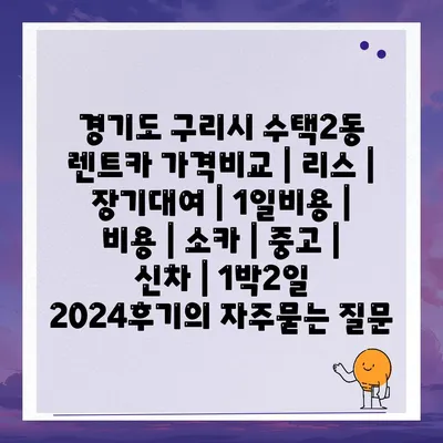 경기도 구리시 수택2동 렌트카 가격비교 | 리스 | 장기대여 | 1일비용 | 비용 | 소카 | 중고 | 신차 | 1박2일 2024후기