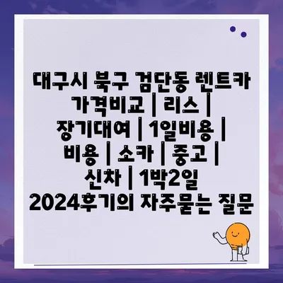 대구시 북구 검단동 렌트카 가격비교 | 리스 | 장기대여 | 1일비용 | 비용 | 소카 | 중고 | 신차 | 1박2일 2024후기