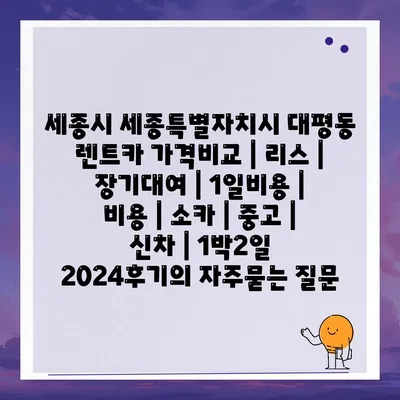 세종시 세종특별자치시 대평동 렌트카 가격비교 | 리스 | 장기대여 | 1일비용 | 비용 | 소카 | 중고 | 신차 | 1박2일 2024후기