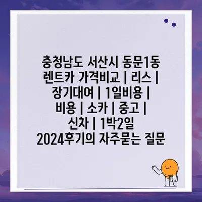 충청남도 서산시 동문1동 렌트카 가격비교 | 리스 | 장기대여 | 1일비용 | 비용 | 소카 | 중고 | 신차 | 1박2일 2024후기