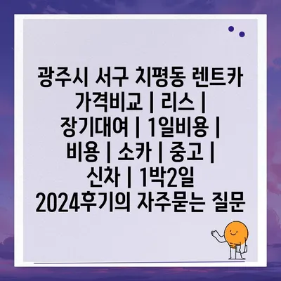 광주시 서구 치평동 렌트카 가격비교 | 리스 | 장기대여 | 1일비용 | 비용 | 소카 | 중고 | 신차 | 1박2일 2024후기