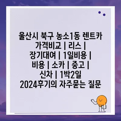 울산시 북구 농소1동 렌트카 가격비교 | 리스 | 장기대여 | 1일비용 | 비용 | 소카 | 중고 | 신차 | 1박2일 2024후기