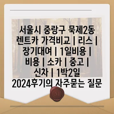 서울시 중랑구 묵제2동 렌트카 가격비교 | 리스 | 장기대여 | 1일비용 | 비용 | 소카 | 중고 | 신차 | 1박2일 2024후기