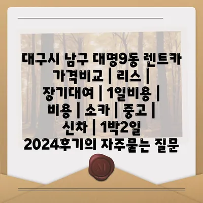 대구시 남구 대명9동 렌트카 가격비교 | 리스 | 장기대여 | 1일비용 | 비용 | 소카 | 중고 | 신차 | 1박2일 2024후기