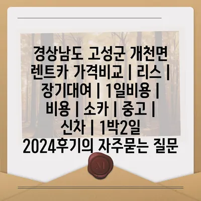 경상남도 고성군 개천면 렌트카 가격비교 | 리스 | 장기대여 | 1일비용 | 비용 | 소카 | 중고 | 신차 | 1박2일 2024후기