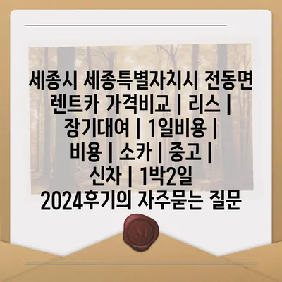 세종시 세종특별자치시 전동면 렌트카 가격비교 | 리스 | 장기대여 | 1일비용 | 비용 | 소카 | 중고 | 신차 | 1박2일 2024후기