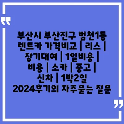 부산시 부산진구 범천1동 렌트카 가격비교 | 리스 | 장기대여 | 1일비용 | 비용 | 소카 | 중고 | 신차 | 1박2일 2024후기