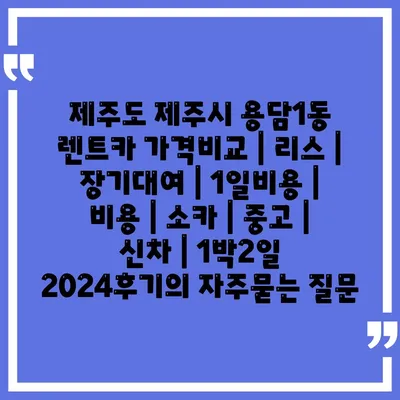 제주도 제주시 용담1동 렌트카 가격비교 | 리스 | 장기대여 | 1일비용 | 비용 | 소카 | 중고 | 신차 | 1박2일 2024후기