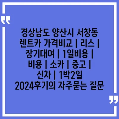 경상남도 양산시 서창동 렌트카 가격비교 | 리스 | 장기대여 | 1일비용 | 비용 | 소카 | 중고 | 신차 | 1박2일 2024후기