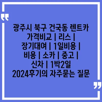 광주시 북구 건국동 렌트카 가격비교 | 리스 | 장기대여 | 1일비용 | 비용 | 소카 | 중고 | 신차 | 1박2일 2024후기