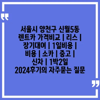 서울시 양천구 신월5동 렌트카 가격비교 | 리스 | 장기대여 | 1일비용 | 비용 | 소카 | 중고 | 신차 | 1박2일 2024후기