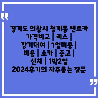 경기도 의왕시 청계동 렌트카 가격비교 | 리스 | 장기대여 | 1일비용 | 비용 | 소카 | 중고 | 신차 | 1박2일 2024후기