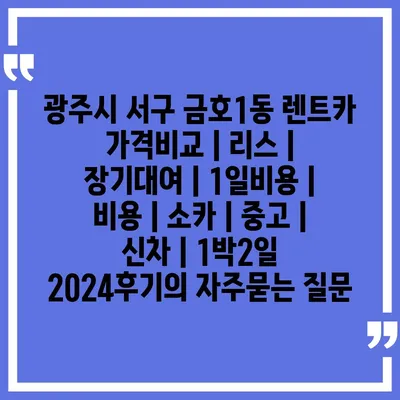 광주시 서구 금호1동 렌트카 가격비교 | 리스 | 장기대여 | 1일비용 | 비용 | 소카 | 중고 | 신차 | 1박2일 2024후기