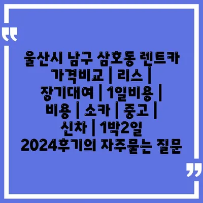 울산시 남구 삼호동 렌트카 가격비교 | 리스 | 장기대여 | 1일비용 | 비용 | 소카 | 중고 | 신차 | 1박2일 2024후기